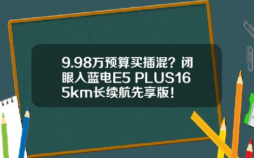 9.98万预算买插混？闭眼入蓝电E5 PLUS165km长续航先享版！
