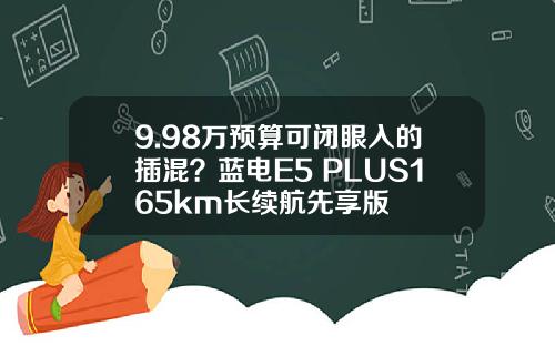 9.98万预算可闭眼入的插混？蓝电E5 PLUS165km长续航先享版