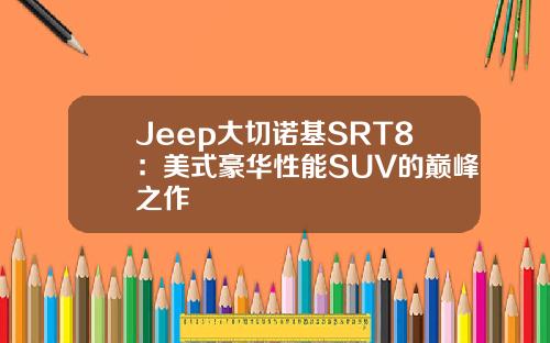 Jeep大切诺基SRT8：美式豪华性能SUV的巅峰之作