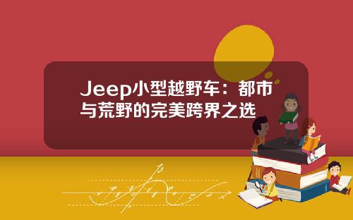 Jeep小型越野车：都市与荒野的完美跨界之选