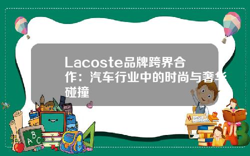 Lacoste品牌跨界合作：汽车行业中的时尚与奢华碰撞