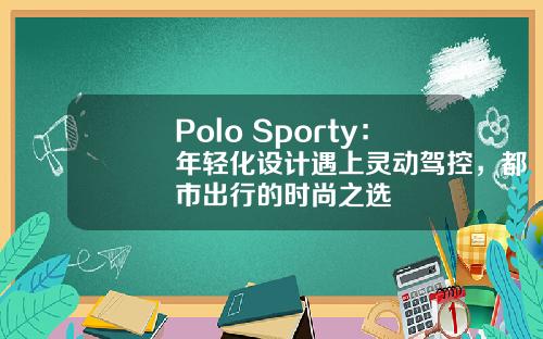 Polo Sporty：年轻化设计遇上灵动驾控，都市出行的时尚之选