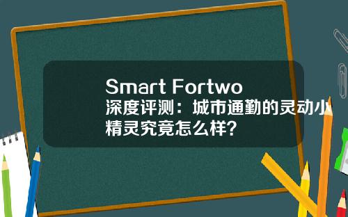 Smart Fortwo深度评测：城市通勤的灵动小精灵究竟怎么样？