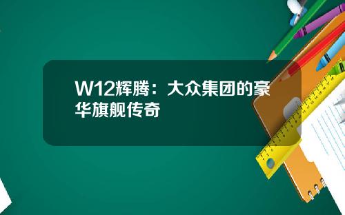 W12辉腾：大众集团的豪华旗舰传奇