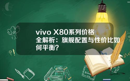 vivo X80系列价格全解析：旗舰配置与性价比如何平衡？